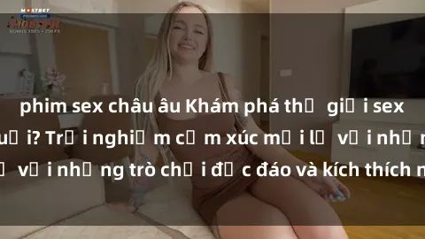 phim sex châu âu Khám phá thế giới sex trực tuyến: Hơn tuổi? Trải nghiệm cảm xúc mới lạ với những trò chơi độc đáo và kích thích người lớn