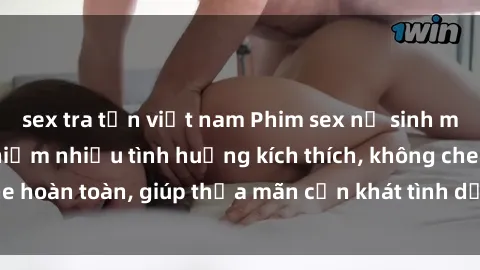 sex tra tấn việt nam Phim sex nữ sinh mới nhất: Trải nghiệm nhiều tình huống kích thích, không che hoàn toàn, giúp thỏa mãn cơn khát tình dục của các bạn trẻ