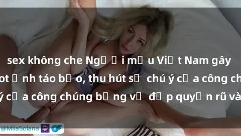 sex không che Người mẫu Việt Nam gây sốt với loạt shoot ảnh táo bạo, thu hút sự chú ý của công chúng bằng vẻ đẹp quyến rũ và gợi cảm.