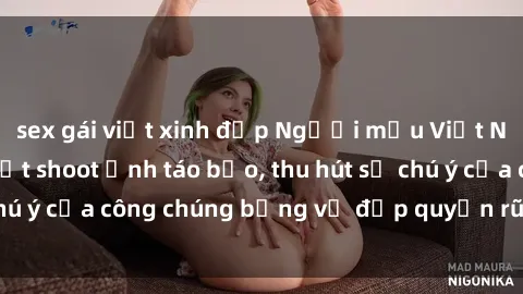 sex gái việt xinh đẹp Người mẫu Việt Nam gây sốt với loạt shoot ảnh táo bạo, thu hút sự chú ý của công chúng bằng vẻ đẹp quyến rũ và gợi cảm.