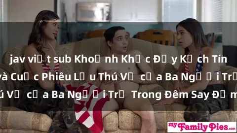 jav việt sub Khoảnh Khắc Đầy Kịch Tính: Sex  Việt Nam và Cuộc Phiêu Lưu Thú Vị của Ba Người Trẻ Trong Đêm Say Đắm