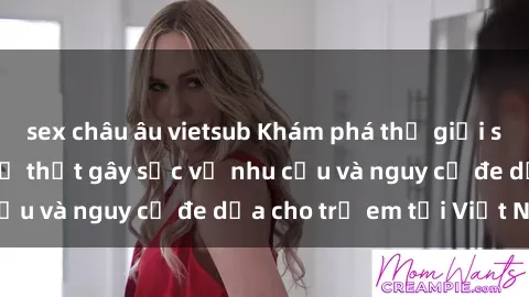 sex châu âu vietsub Khám phá thế giới sex loli Việt Nam: Sự thật gây sốc về nhu cầu và nguy cơ đe dọa cho trẻ em tại Việt Nam