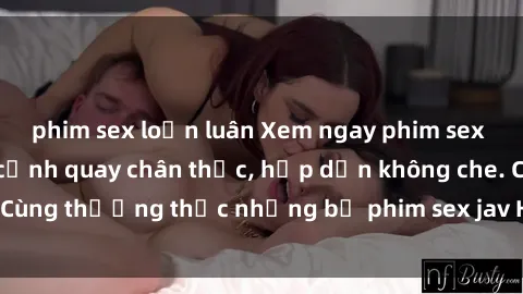phim sex loạn luân Xem ngay phim sex jav HD với những cảnh quay chân thực, hấp dẫn không che. Cùng thưởng thức những bộ phim sex jav HD hot nhất hiện nay!
