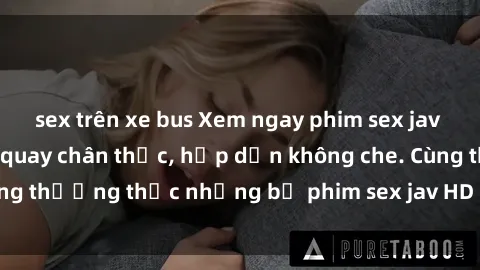 sex trên xe bus Xem ngay phim sex jav HD với những cảnh quay chân thực, hấp dẫn không che. Cùng thưởng thức những bộ phim sex jav HD hot nhất hiện nay!