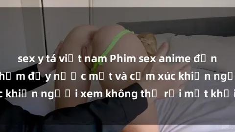 sex y tá việt nam Phim sex anime đỉnh cao: Những tác phẩm đầy nước mắt và cảm xúc khiến người xem không thể rời mắt khỏi màn hình