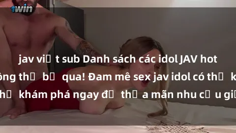 jav việt sub Danh sách các idol JAV hot nhất hiện nay không thể bỏ qua! Đam mê sex jav idol có thể khám phá ngay để thỏa mãn nhu cầu giải trí của mình!