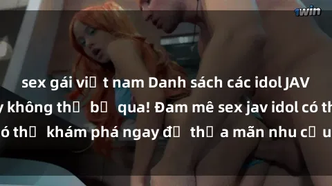 sex gái việt nam Danh sách các idol JAV hot nhất hiện nay không thể bỏ qua! Đam mê sex jav idol có thể khám phá ngay để thỏa mãn nhu cầu giải trí của mình!